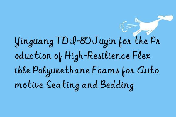 Yinguang TDI-80 Juyin for the Production of High-Resilience Flexible Polyurethane Foams for Automotive Seating and Bedding