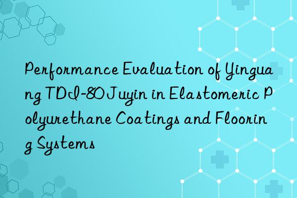 Performance Evaluation of Yinguang TDI-80 Juyin in Elastomeric Polyurethane Coatings and Flooring Systems