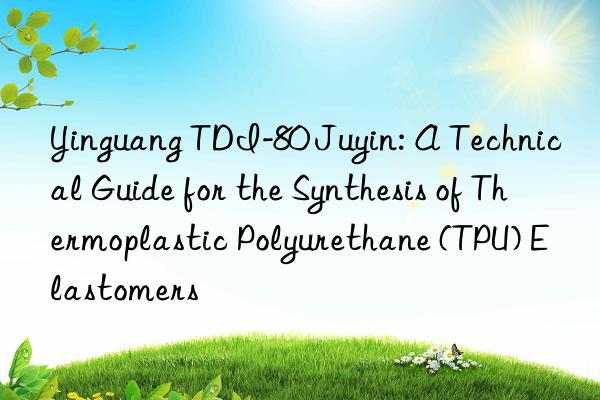 Yinguang TDI-80 Juyin: A Technical Guide for the Synthesis of Thermoplastic Polyurethane (TPU) Elastomers