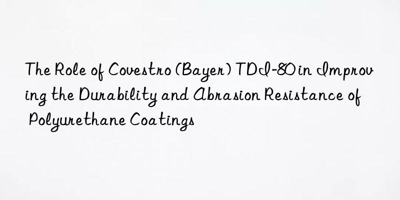 The Role of Covestro (Bayer) TDI-80 in Improving the Durability and Abrasion Resistance of Polyurethane Coatings