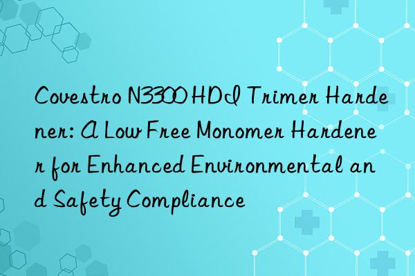 Covestro N3300 HDI Trimer Hardener: A Low Free Monomer Hardener for Enhanced Environmental and Safety Compliance