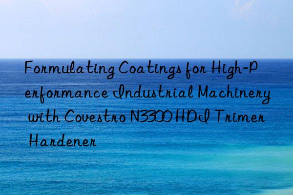 Formulating Coatings for High-Performance Industrial Machinery with Covestro N3300 HDI Trimer Hardener
