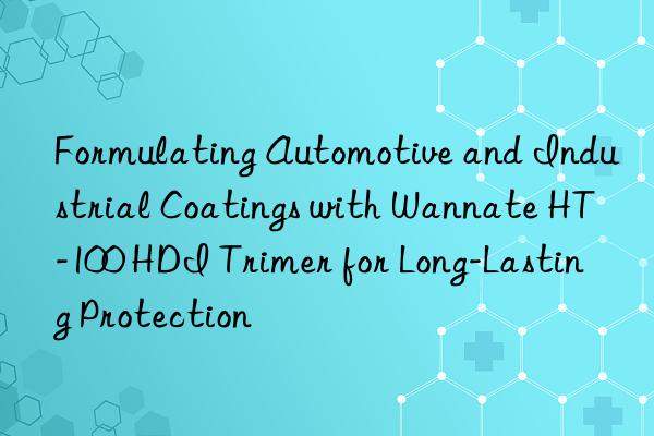 Formulating Automotive and Industrial Coatings with Wannate HT-100 HDI Trimer for Long-Lasting Protection