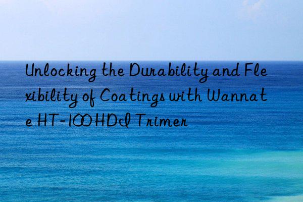 Unlocking the Durability and Flexibility of Coatings with Wannate HT-100 HDI Trimer