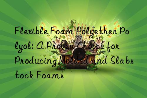 Flexible Foam Polyether Polyol: A Proven Choice for Producing Molded and Slabstock Foams