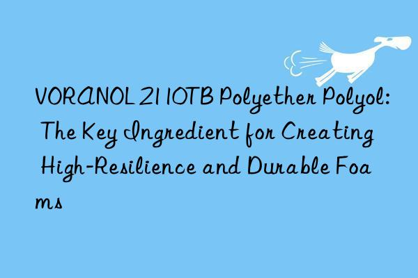 VORANOL 2110TB Polyether Polyol: The Key Ingredient for Creating High-Resilience and Durable Foams