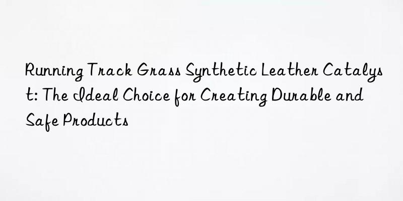Running Track Grass Synthetic Leather Catalyst: The Ideal Choice for Creating Durable and Safe Products