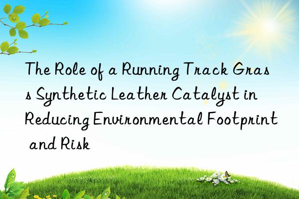 The Role of a Running Track Grass Synthetic Leather Catalyst in Reducing Environmental Footprint and Risk
