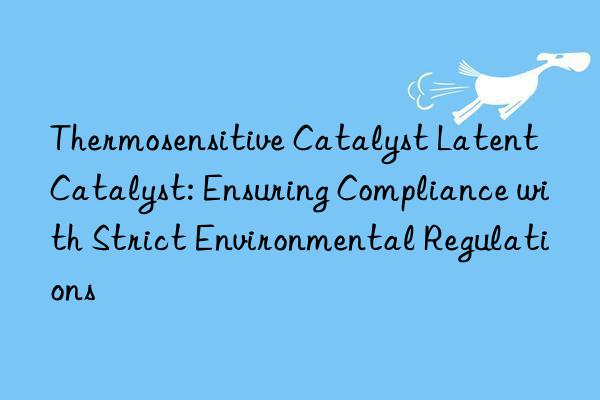 Thermosensitive Catalyst Latent Catalyst: Ensuring Compliance with Strict Environmental Regulations