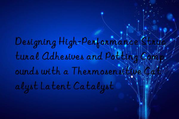 Designing High-Performance Structural Adhesives and Potting Compounds with a Thermosensitive Catalyst Latent Catalyst