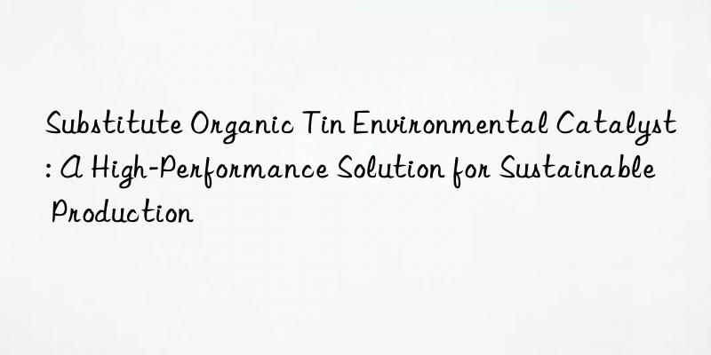 Substitute Organic Tin Environmental Catalyst: A High-Performance Solution for Sustainable Production