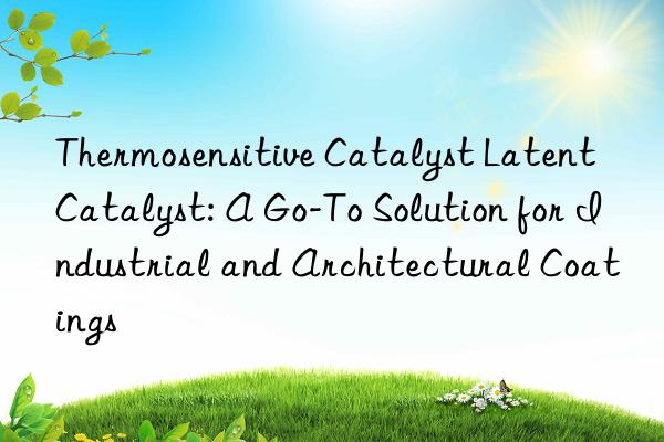 Thermosensitive Catalyst Latent Catalyst: A Go-To Solution for Industrial and Architectural Coatings