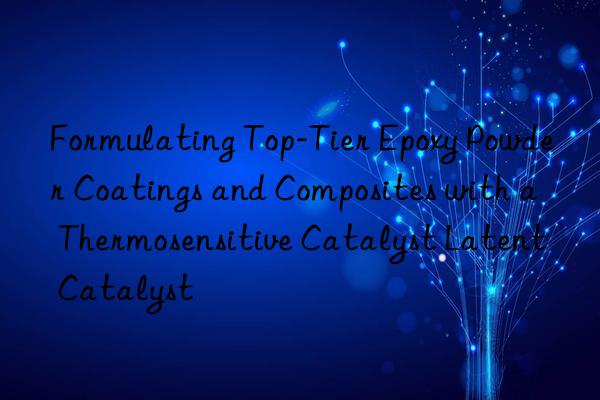 Formulating Top-Tier Epoxy Powder Coatings and Composites with a Thermosensitive Catalyst Latent Catalyst