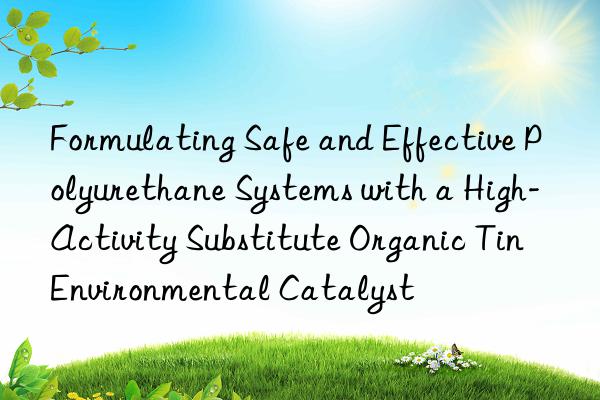 Formulating Safe and Effective Polyurethane Systems with a High-Activity Substitute Organic Tin Environmental Catalyst