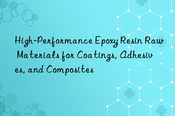 High-Performance Epoxy Resin Raw Materials for Coatings, Adhesives, and Composites
