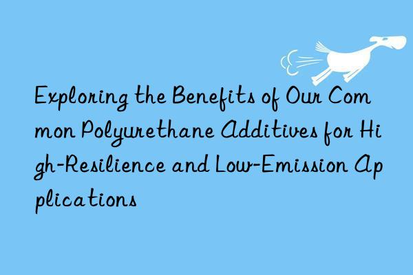 Exploring the Benefits of Our Common Polyurethane Additives for High-Resilience and Low-Emission Applications