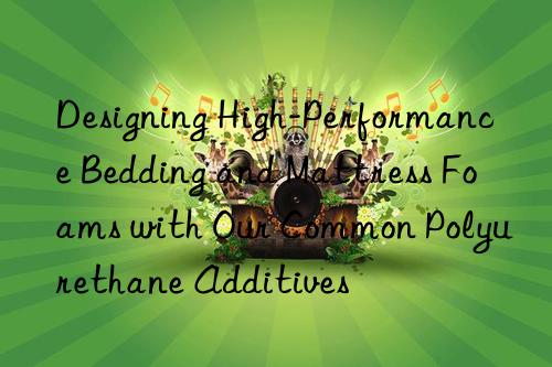Designing High-Performance Bedding and Mattress Foams with Our Common Polyurethane Additives