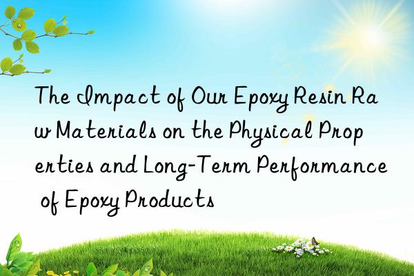 The Impact of Our Epoxy Resin Raw Materials on the Physical Properties and Long-Term Performance of Epoxy Products