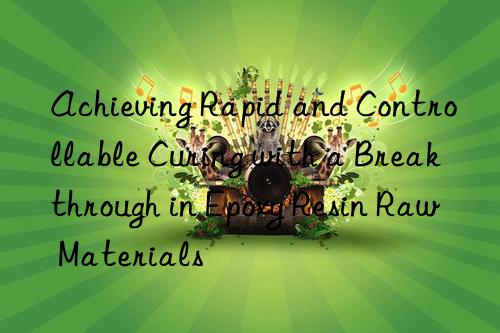 Achieving Rapid and Controllable Curing with a Breakthrough in Epoxy Resin Raw Materials