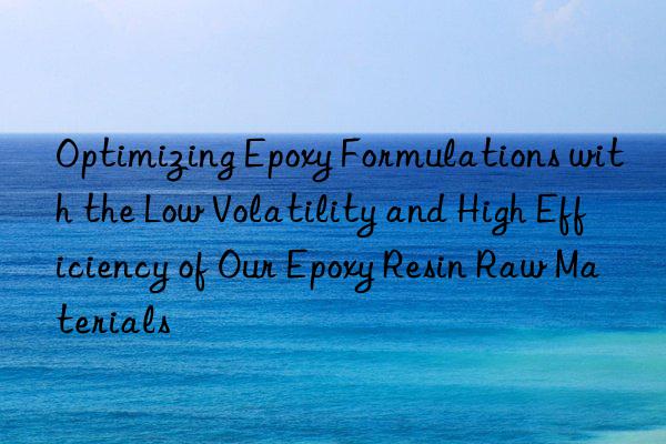 Optimizing Epoxy Formulations with the Low Volatility and High Efficiency of Our Epoxy Resin Raw Materials