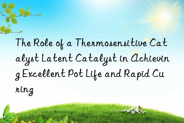 The Role of a Thermosensitive Catalyst Latent Catalyst in Achieving Excellent Pot Life and Rapid Curing