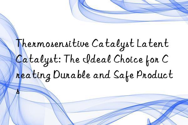 Thermosensitive Catalyst Latent Catalyst: The Ideal Choice for Creating Durable and Safe Products
