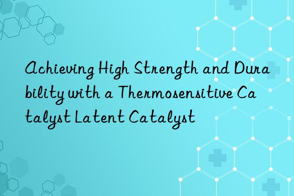 Achieving High Strength and Durability with a Thermosensitive Catalyst Latent Catalyst