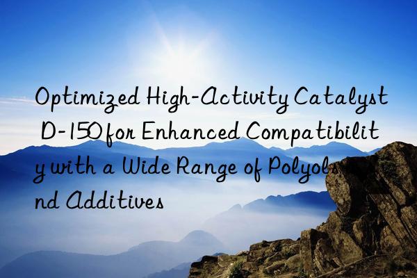Optimized High-Activity Catalyst D-150 for Enhanced Compatibility with a Wide Range of Polyols and Additives