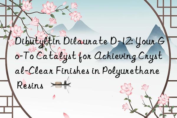 Dibutyltin Dilaurate D-12: Your Go-To Catalyst for Achieving Crystal-Clear Finishes in Polyurethane Resins