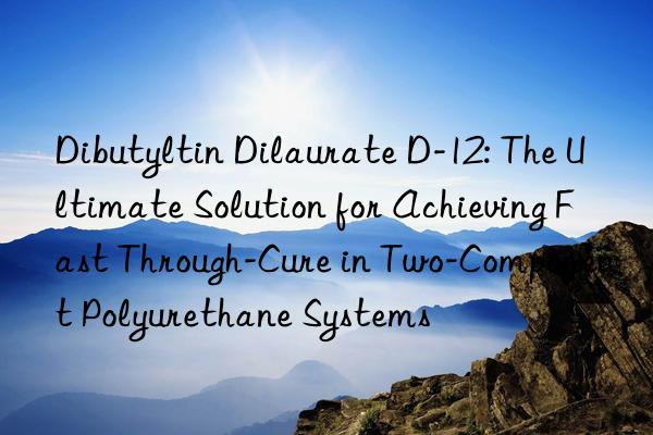 Dibutyltin Dilaurate D-12: The Ultimate Solution for Achieving Fast Through-Cure in Two-Component Polyurethane Systems