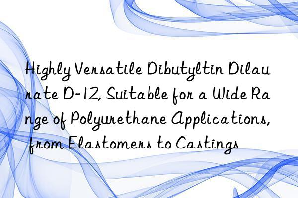 Highly Versatile Dibutyltin Dilaurate D-12, Suitable for a Wide Range of Polyurethane Applications, from Elastomers to Castings