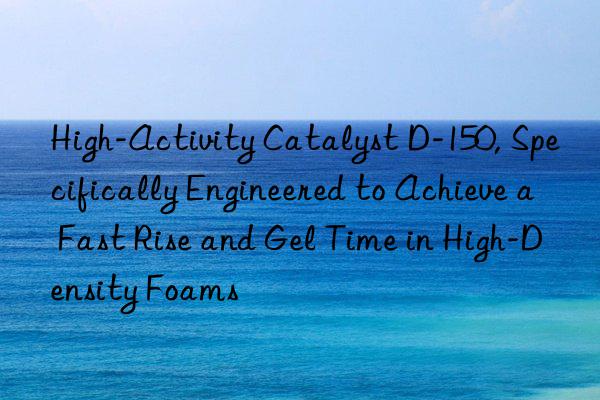High-Activity Catalyst D-150, Specifically Engineered to Achieve a Fast Rise and Gel Time in High-Density Foams