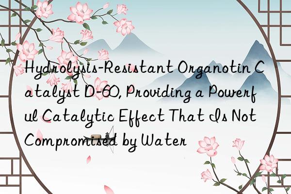 Hydrolysis-Resistant Organotin Catalyst D-60, Providing a Powerful Catalytic Effect That Is Not Compromised by Water