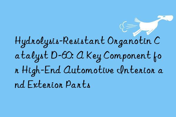 Hydrolysis-Resistant Organotin Catalyst D-60: A Key Component for High-End Automotive Interior and Exterior Parts