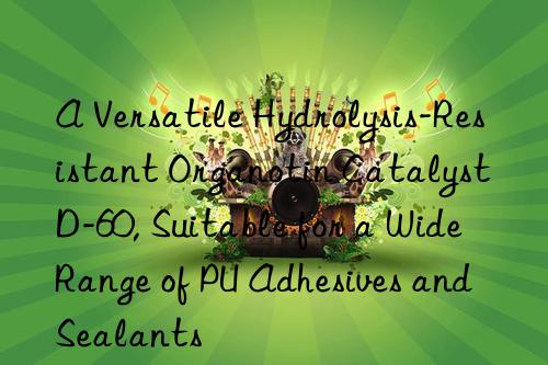 A Versatile Hydrolysis-Resistant Organotin Catalyst D-60, Suitable for a Wide Range of PU Adhesives and Sealants