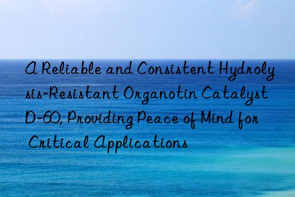 A Reliable and Consistent Hydrolysis-Resistant Organotin Catalyst D-60, Providing Peace of Mind for Critical Applications