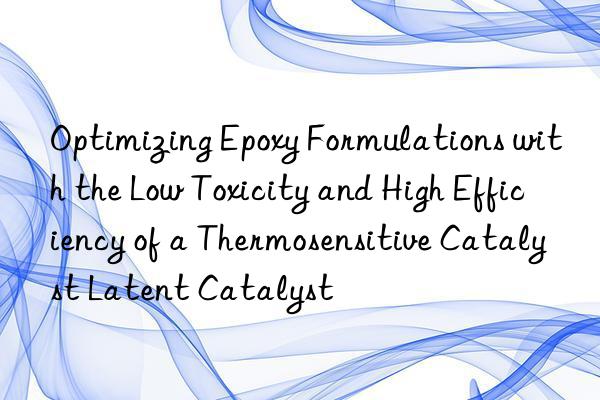 Optimizing Epoxy Formulations with the Low Toxicity and High Efficiency of a Thermosensitive Catalyst Latent Catalyst