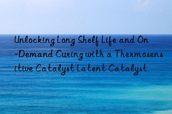 Unlocking Long Shelf Life and On-Demand Curing with a Thermosensitive Catalyst Latent Catalyst