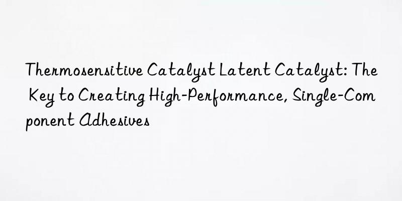 Thermosensitive Catalyst Latent Catalyst: The Key to Creating High-Performance, Single-Component Adhesives
