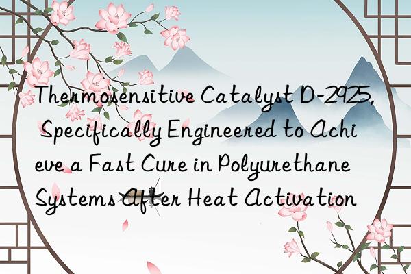 Thermosensitive Catalyst D-2925, Specifically Engineered to Achieve a Fast Cure in Polyurethane Systems After Heat Activation