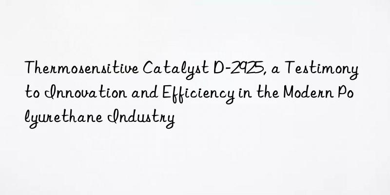 Thermosensitive Catalyst D-2925, a Testimony to Innovation and Efficiency in the Modern Polyurethane Industry