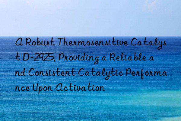 A Robust Thermosensitive Catalyst D-2925, Providing a Reliable and Consistent Catalytic Performance Upon Activation