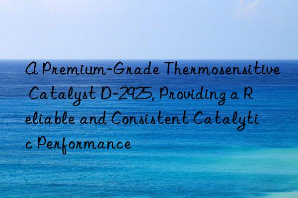 A Premium-Grade Thermosensitive Catalyst D-2925, Providing a Reliable and Consistent Catalytic Performance