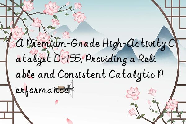 A Premium-Grade High-Activity Catalyst D-155, Providing a Reliable and Consistent Catalytic Performance