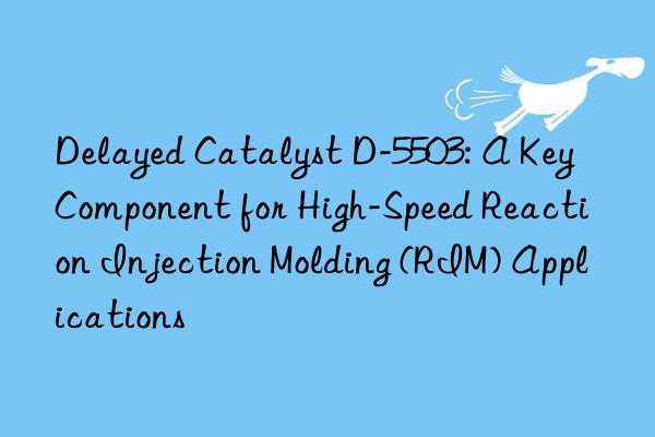 Delayed Catalyst D-5503: A Key Component for High-Speed Reaction Injection Molding (RIM) Applications