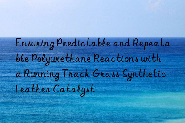 Ensuring Predictable and Repeatable Polyurethane Reactions with a Running Track Grass Synthetic Leather Catalyst