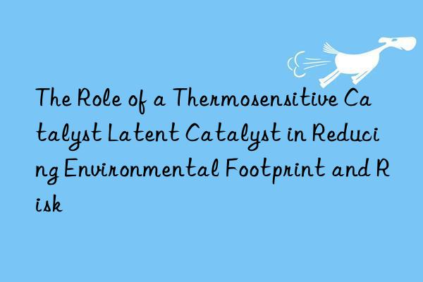 The Role of a Thermosensitive Catalyst Latent Catalyst in Reducing Environmental Footprint and Risk