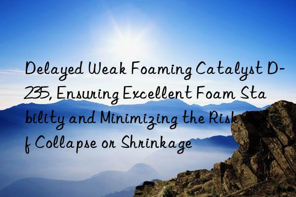 Delayed Weak Foaming Catalyst D-235, Ensuring Excellent Foam Stability and Minimizing the Risk of Collapse or Shrinkage