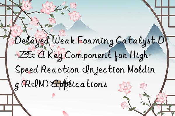 Delayed Weak Foaming Catalyst D-235: A Key Component for High-Speed Reaction Injection Molding (RIM) Applications