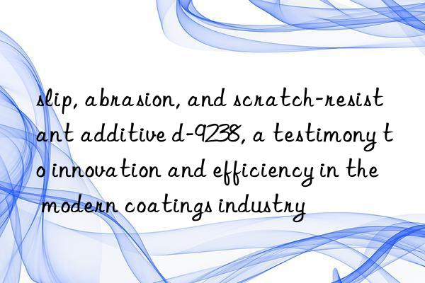 slip, abrasion, and scratch-resistant additive d-9238, a testimony to innovation and efficiency in the modern coatings industry